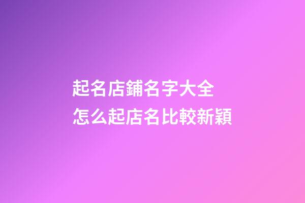 起名店鋪名字大全 怎么起店名比較新穎-第1張-店鋪起名-玄機派